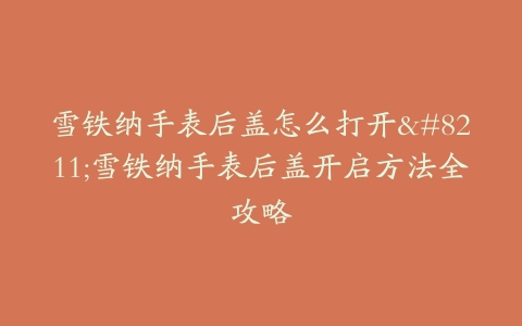雪铁纳手表后盖怎么打开–雪铁纳手表后盖开启方法全攻略