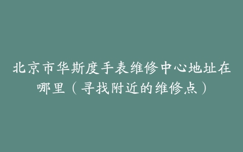 北京市华斯度手表维修中心地址在哪里（寻找附近的维修点）
