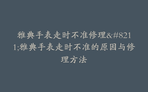 雅典手表走时不准修理–雅典手表走时不准的原因与修理方法