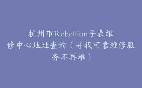 杭州市Rebellion手表维修中心地址查询（寻找可靠维修服务不再难）