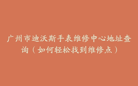 广州市迪沃斯手表维修中心地址查询（如何轻松找到维修点）