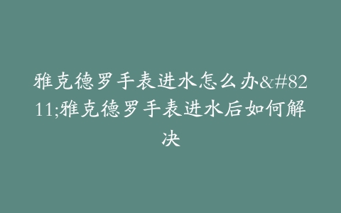 雅克德罗手表进水怎么办–雅克德罗手表进水后如何解决