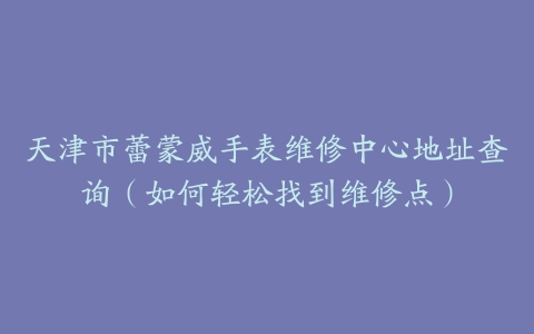 天津市蕾蒙威手表维修中心地址查询（如何轻松找到维修点）
