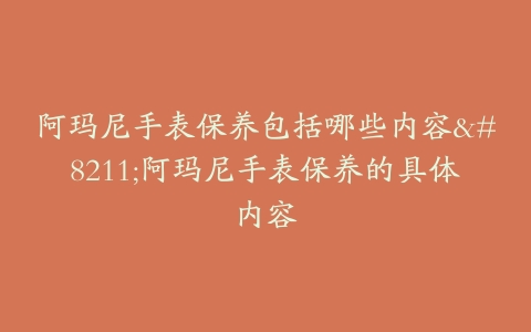 阿玛尼手表保养包括哪些内容–阿玛尼手表保养的具体内容