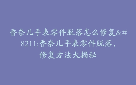 香奈儿手表零件脱落怎么修复–香奈儿手表零件脱落，修复方法大揭秘