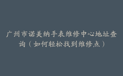 广州市诺美纳手表维修中心地址查询（如何轻松找到维修点）