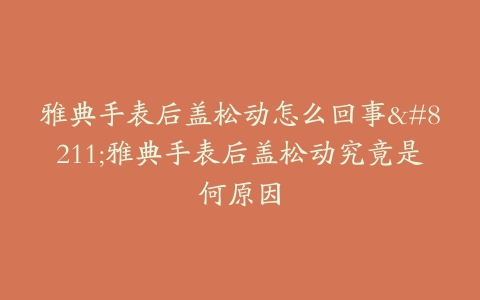 雅典手表后盖松动怎么回事–雅典手表后盖松动究竟是何原因