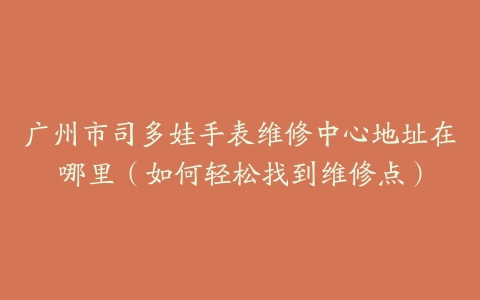 广州市司多娃手表维修中心地址在哪里（如何轻松找到维修点）
