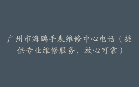 广州市海鸥手表维修中心电话（提供专业维修服务，放心可靠）