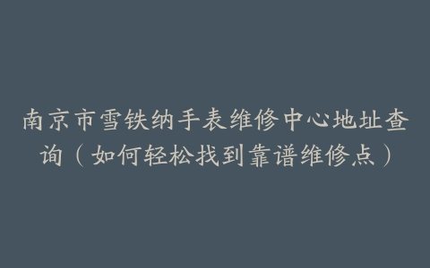 南京市雪铁纳手表维修中心地址查询（如何轻松找到靠谱维修点）