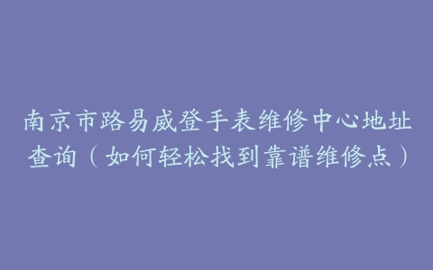 南京市路易威登手表维修中心地址查询（如何轻松找到靠谱维修点）