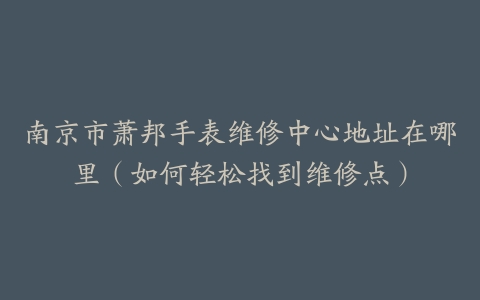 南京市萧邦手表维修中心地址在哪里（如何轻松找到维修点）-保养之家