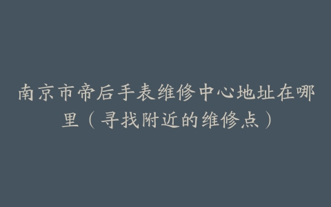 南京市帝后手表维修中心地址在哪里（寻找附近的维修点）