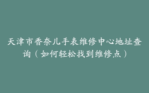 天津市香奈儿手表维修中心地址查询（如何轻松找到维修点）
