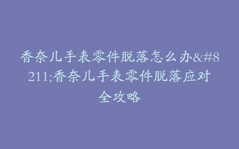 香奈儿手表零件脱落怎么办–香奈儿手表零件脱落应对全攻略