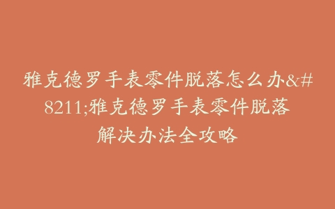 雅克德罗手表零件脱落怎么办–雅克德罗手表零件脱落解决办法全攻略