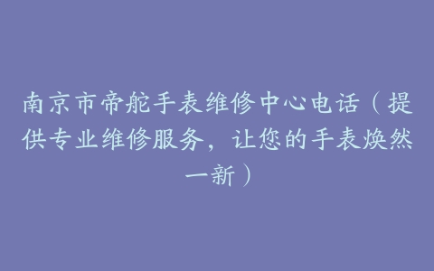 南京市帝舵手表维修中心电话（提供专业维修服务，让您的手表焕然一新）