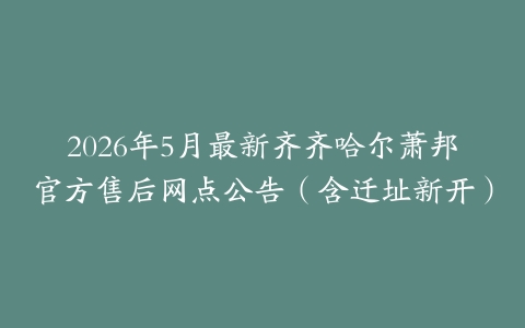 2026年5月最新齐齐哈尔萧邦官方售后网点公告（含迁址新开）