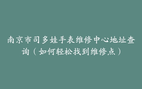 南京市司多娃手表维修中心地址查询（如何轻松找到维修点）