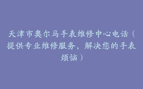 天津市奥尔马手表维修中心电话（提供专业维修服务，解决您的手表烦恼）