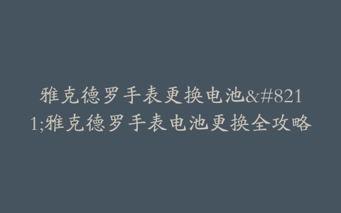 雅克德罗手表更换电池–雅克德罗手表电池更换全攻略