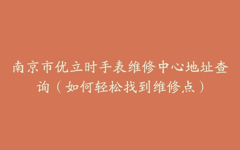 南京市优立时手表维修中心地址查询（如何轻松找到维修点）