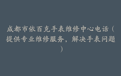 成都市依百克手表维修中心电话（提供专业维修服务，解决手表问题）