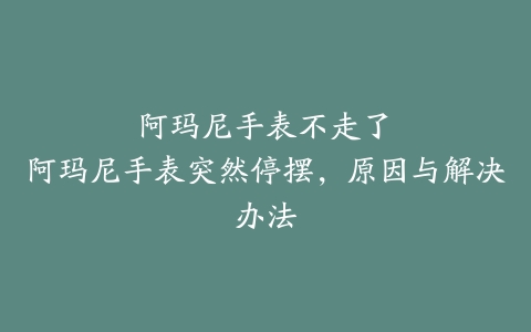 阿玛尼手表不走了–阿玛尼手表突然停摆，原因与解决办法