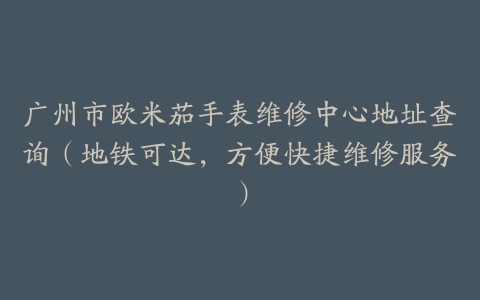 广州市欧米茄手表维修中心地址查询（地铁可达，方便快捷维修服务）
