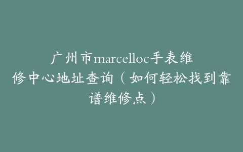 广州市marcelloc手表维修中心地址查询（如何轻松找到靠谱维修点）