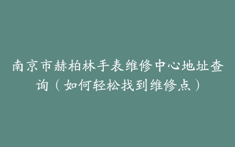南京市赫柏林手表维修中心地址查询（如何轻松找到维修点）