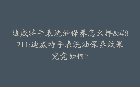 迪威特手表洗油保养怎么样–迪威特手表洗油保养效果究竟如何？