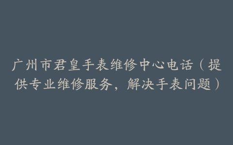 广州市君皇手表维修中心电话（提供专业维修服务，解决手表问题）