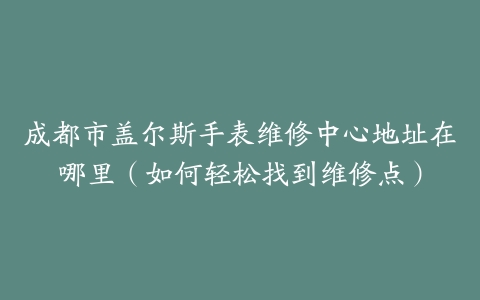 成都市盖尔斯手表维修中心地址在哪里（如何轻松找到维修点）