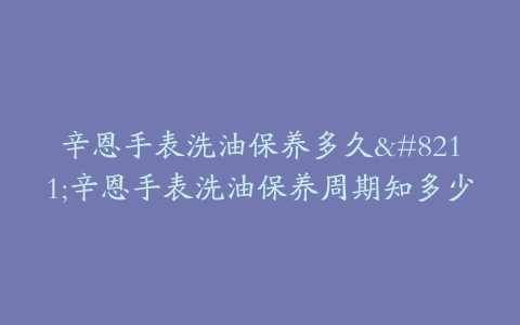 辛恩手表洗油保养多久–辛恩手表洗油保养周期知多少