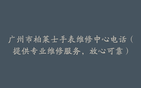 广州市柏莱士手表维修中心电话（提供专业维修服务，放心可靠）