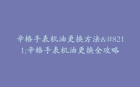 辛格手表机油更换方法–辛格手表机油更换全攻略