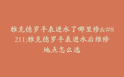 雅克德罗手表进水了哪里修–雅克德罗手表进水后维修地点怎么选