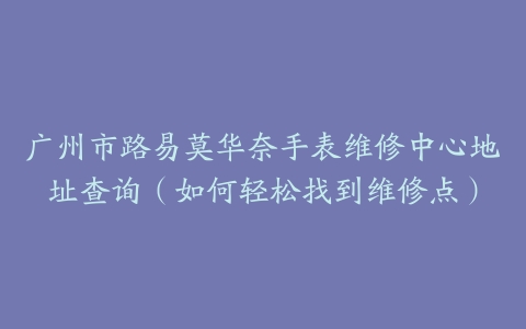 广州市路易莫华奈手表维修中心地址查询（如何轻松找到维修点）