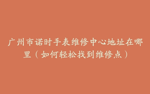 广州市诺时手表维修中心地址在哪里（如何轻松找到维修点）