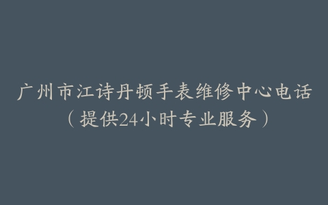 广州市江诗丹顿手表维修中心电话（提供24小时专业服务）-保养之家