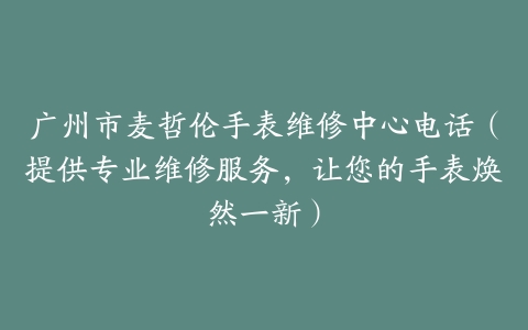 广州市麦哲伦手表维修中心电话（提供专业维修服务，让您的手表焕然一新）