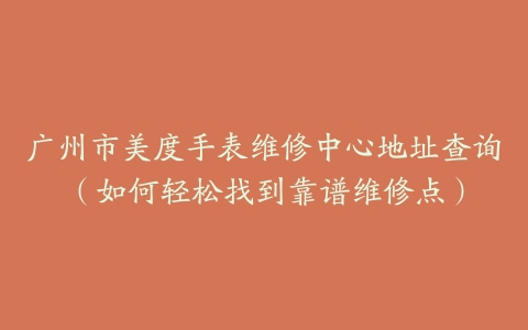 广州市美度手表维修中心地址查询（如何轻松找到靠谱维修点）
