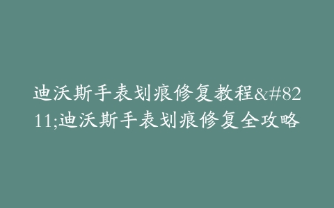 迪沃斯手表划痕修复教程–迪沃斯手表划痕修复全攻略