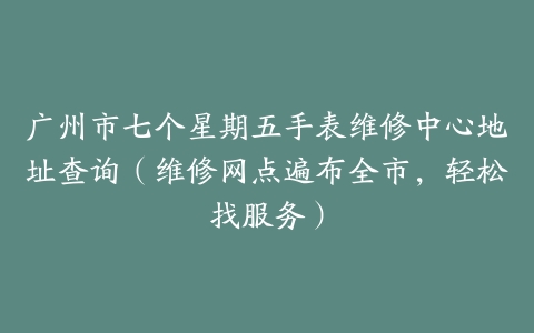 广州市七个星期五手表维修中心地址查询（维修网点遍布全市，轻松找服务）