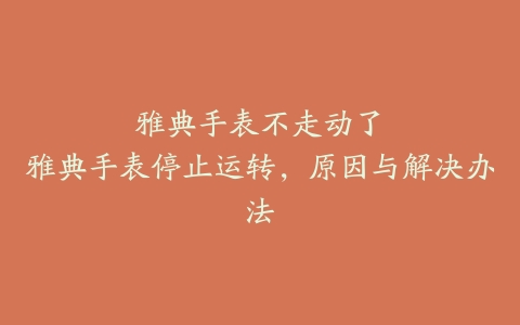 雅典手表不走动了–雅典手表停止运转，原因与解决办法