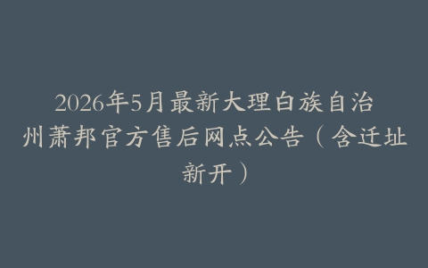 2026年5月最新大理白族自治州萧邦官方售后网点公告（含迁址新开）