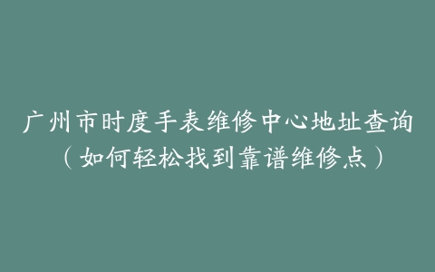 广州市时度手表维修中心地址查询（如何轻松找到靠谱维修点）