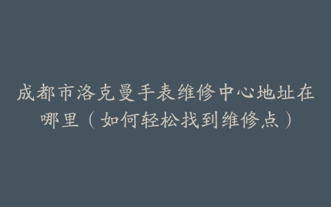 成都市洛克曼手表维修中心地址在哪里（如何轻松找到维修点）