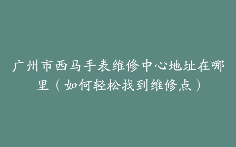 广州市西马手表维修中心地址在哪里（如何轻松找到维修点）